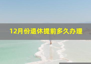 12月份退休提前多久办理