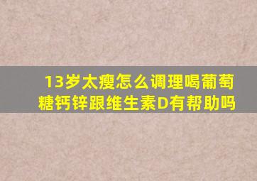 13岁太瘦怎么调理喝葡萄糖钙锌跟维生素D有帮助吗