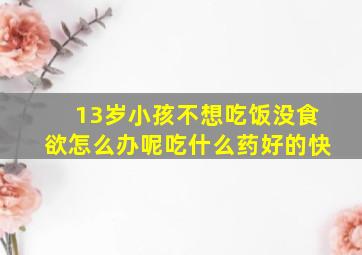 13岁小孩不想吃饭没食欲怎么办呢吃什么药好的快