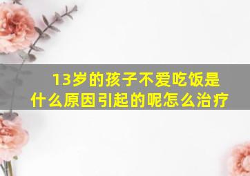 13岁的孩子不爱吃饭是什么原因引起的呢怎么治疗