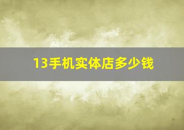 13手机实体店多少钱