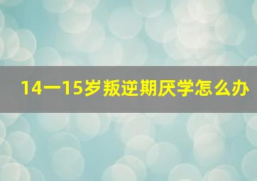 14一15岁叛逆期厌学怎么办