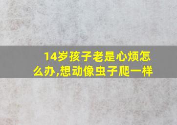 14岁孩子老是心烦怎么办,想动像虫子爬一样