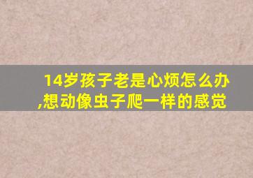 14岁孩子老是心烦怎么办,想动像虫子爬一样的感觉