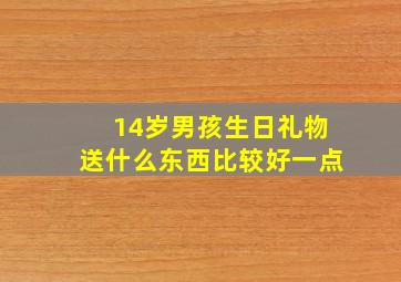 14岁男孩生日礼物送什么东西比较好一点