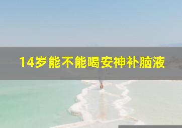 14岁能不能喝安神补脑液