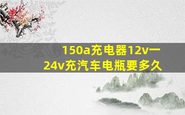 150a充电器12v一24v充汽车电瓶要多久