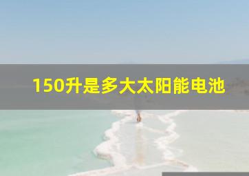 150升是多大太阳能电池