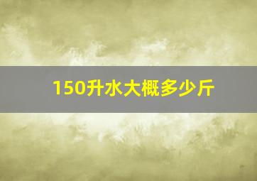 150升水大概多少斤