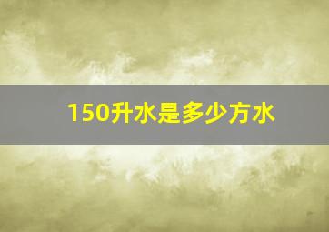 150升水是多少方水