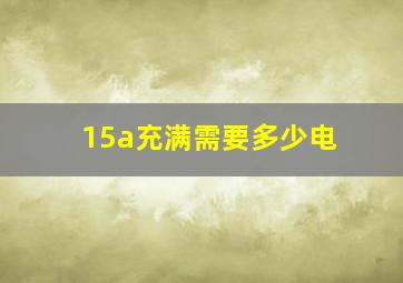 15a充满需要多少电