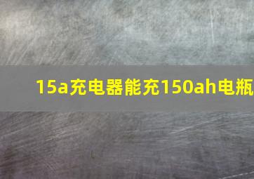 15a充电器能充150ah电瓶