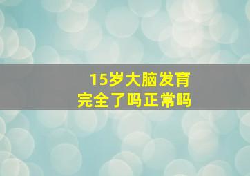 15岁大脑发育完全了吗正常吗