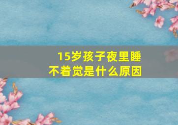 15岁孩子夜里睡不着觉是什么原因