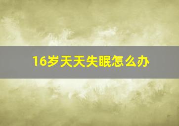 16岁天天失眠怎么办