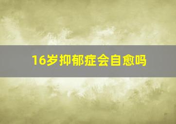 16岁抑郁症会自愈吗