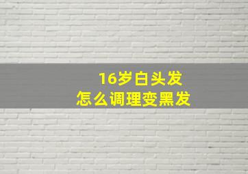 16岁白头发怎么调理变黑发