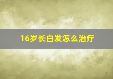 16岁长白发怎么治疗