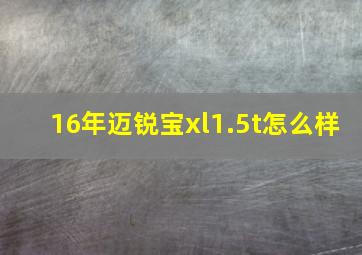 16年迈锐宝xl1.5t怎么样