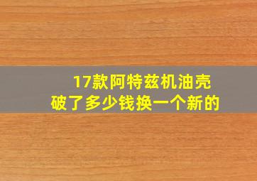 17款阿特兹机油壳破了多少钱换一个新的