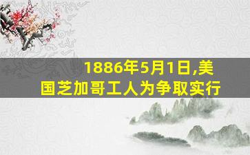 1886年5月1日,美国芝加哥工人为争取实行