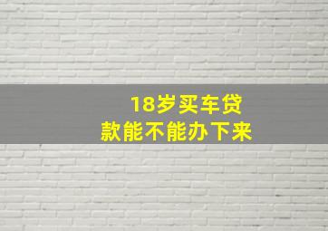 18岁买车贷款能不能办下来