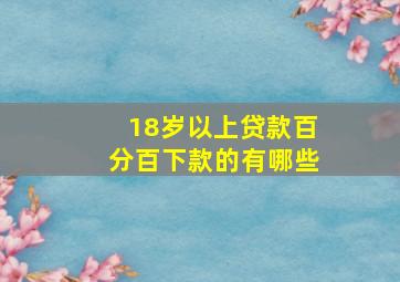 18岁以上贷款百分百下款的有哪些