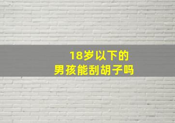 18岁以下的男孩能刮胡子吗