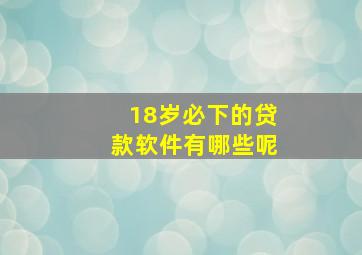 18岁必下的贷款软件有哪些呢