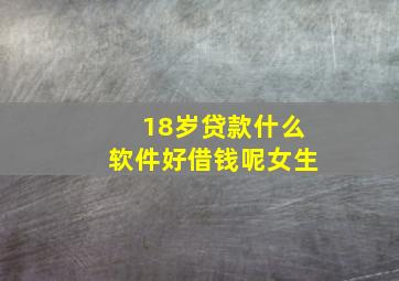 18岁贷款什么软件好借钱呢女生