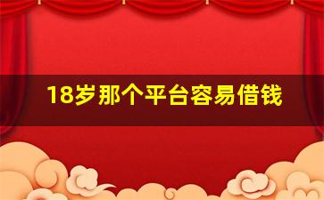 18岁那个平台容易借钱