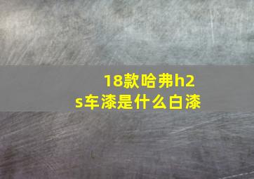 18款哈弗h2s车漆是什么白漆