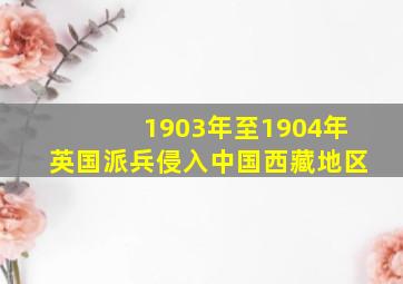 1903年至1904年英国派兵侵入中国西藏地区