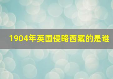 1904年英国侵略西藏的是谁