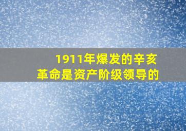 1911年爆发的辛亥革命是资产阶级领导的