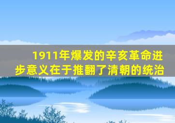 1911年爆发的辛亥革命进步意义在于推翻了清朝的统治