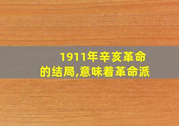 1911年辛亥革命的结局,意味着革命派