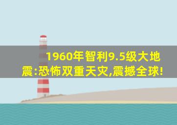 1960年智利9.5级大地震:恐怖双重天灾,震撼全球!