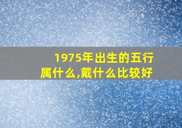 1975年出生的五行属什么,戴什么比较好