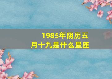 1985年阴历五月十九是什么星座