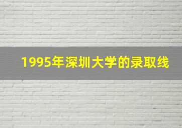 1995年深圳大学的录取线