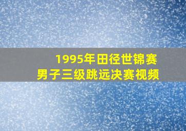 1995年田径世锦赛男子三级跳远决赛视频