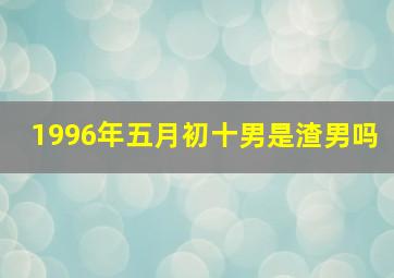 1996年五月初十男是渣男吗