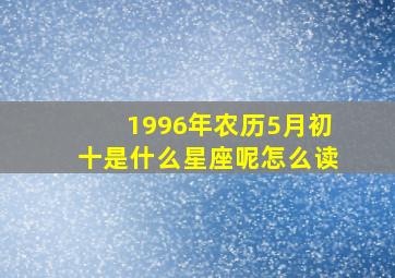 1996年农历5月初十是什么星座呢怎么读