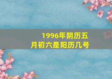 1996年阴历五月初六是阳历几号