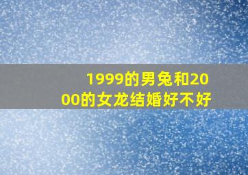 1999的男兔和2000的女龙结婚好不好