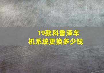 19款科鲁泽车机系统更换多少钱