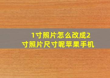 1寸照片怎么改成2寸照片尺寸呢苹果手机