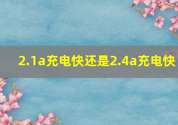 2.1a充电快还是2.4a充电快