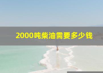 2000吨柴油需要多少钱